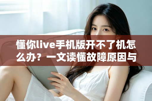 懂你live手机版开不了机怎么办?一文读懂故障原因与快速修复全攻略 懂你live手机版开不了机怎么办?一文读懂故障原因与快速修复全攻略