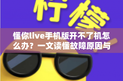 懂你live手机版开不了机怎么办？一文读懂故障原因与快速修复全攻略