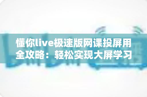 懂你live极速版网课投屏用全攻略：轻松实现大屏学习，护眼高效一步到位