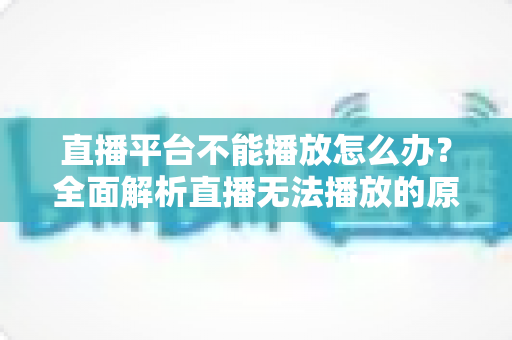 直播平台不能播放怎么办？全面解析直播无法播放的原因与高效解决方法指南