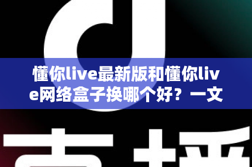 懂你live最新版和懂你live网络盒子换哪个好？一文读懂两者差异与选购攻略