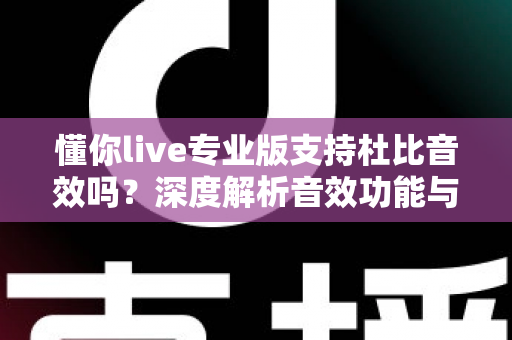 懂你live专业版支持杜比音效吗？深度解析音效功能与实用开启指南