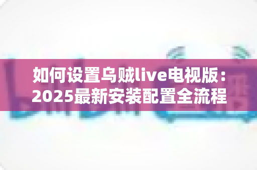 如何设置乌贼live电视版:2025最新安装配置全流程指南,新手也能轻松上手 如何设置乌贼live电视版:2025最新安装配置全流程指南,新手也能轻松上手