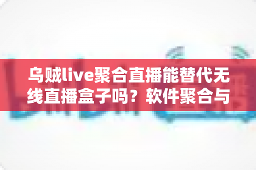 乌贼live聚合直播能替代无线直播盒子吗？软件聚合与硬件盒子全面对比指南
