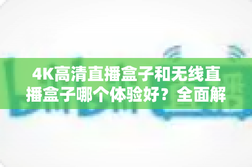 4K高清直播盒子和无线直播盒子哪个体验好?全面解析帮你选对设备 4K高清直播盒子和无线直播盒子哪个体验好?全面解析帮你选对设备
