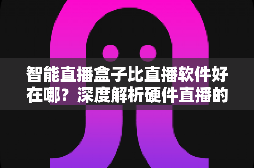 智能直播盒子比直播软件好在哪？深度解析硬件直播的七大核心优势与选购指南