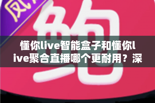 懂你live智能盒子和懂你live聚合直播哪个更耐用?深度对比解析助你选对不踩坑 懂你live智能盒子和懂你live聚合直播哪个更耐用?深度对比解析助你选对不踩坑