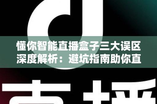 懂你智能直播盒子三大误区深度解析：避坑指南助你直播运营少走弯路