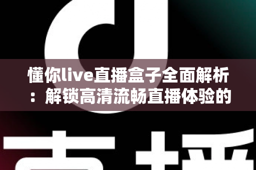 懂你live直播盒子全面解析：解锁高清流畅直播体验的智能观看新选择