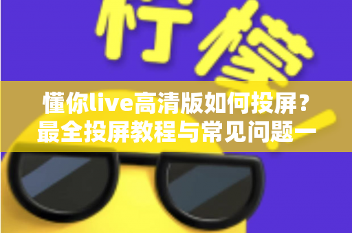 懂你live高清版如何投屏？最全投屏教程与常见问题一网打尽