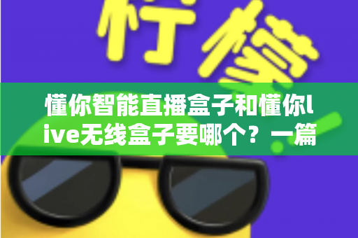 懂你智能直播盒子和懂你live无线盒子要哪个？一篇讲透选购思路的实用指南