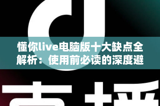 懂你live电脑版十大缺点全解析：使用前必读的深度避坑指南