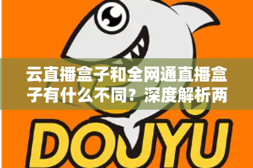 云直播盒子和全网通直播盒子有什么不同?深度解析两大直播设备的差异与选购攻略 云直播盒子和全网通直播盒子有什么不同?深度解析两大直播设备的差异与选购攻略