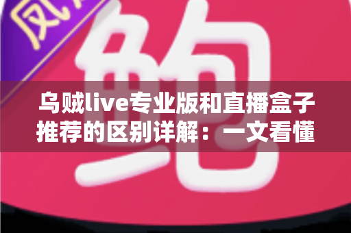 乌贼live专业版和直播盒子推荐的区别详解:一文看懂直播工具该怎么选 乌贼live专业版和直播盒子推荐的区别详解:一文看懂直播工具该怎么选