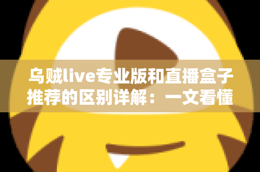 乌贼live专业版和直播盒子推荐的区别详解：一文看懂直播工具该怎么选