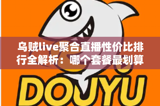 乌贼live聚合直播性价比排行全解析：哪个套餐最划算？看懂这几招再买不花冤枉钱