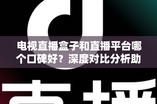 电视直播盒子和直播平台哪个口碑好？深度对比分析助你选出最佳观影视听方案