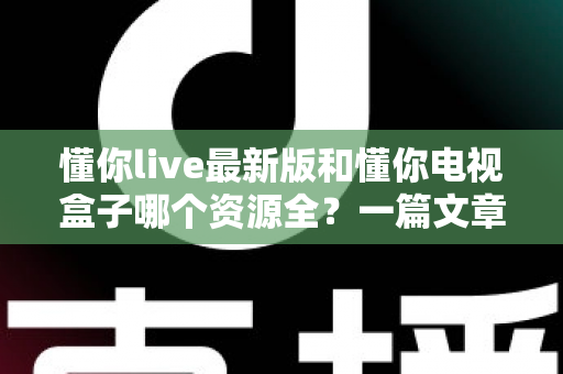 懂你live最新版和懂你电视盒子哪个资源全？一篇文章帮你彻底搞懂选哪个更划算
