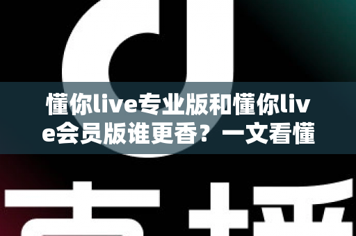 懂你live专业版和懂你live会员版谁更香？一文看懂两大版本差异与选购攻略