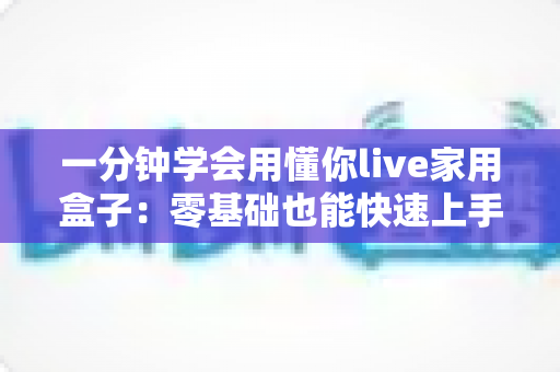 一分钟学会用懂你live家用盒子：零基础也能快速上手的家庭娱乐神器全攻略