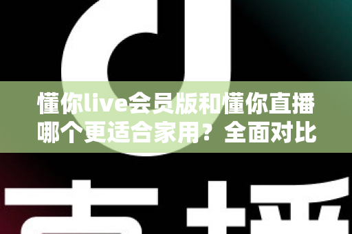 懂你live会员版和懂你直播哪个更适合家用？全面对比助你做出明智选择