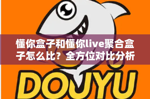 懂你盒子和懂你live聚合盒子怎么比?全方位对比分析帮你选对电视盒子 懂你盒子和懂你live聚合盒子怎么比?全方位对比分析帮你选对电视盒子