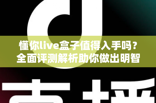 懂你live盒子值得入手吗？全面评测解析助你做出明智购买决策
