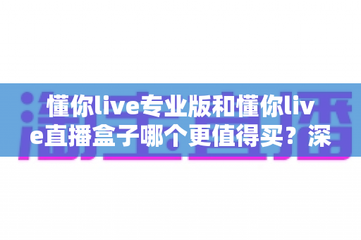 懂你live专业版和懂你live直播盒子哪个更值得买?深度对比分析与选购指南助你不再纠结 懂你live专业版和懂你live直播盒子哪个更值得买?深度对比分析与选购指南助你不再纠结