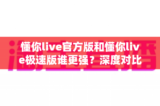 懂你live官方版和懂你live极速版谁更强？深度对比解析，帮你找到最适合自己的直播应用版本