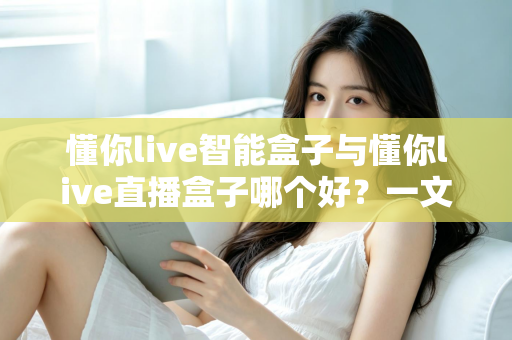懂你live智能盒子与懂你live直播盒子哪个好？一文看懂区别，选对不选贵