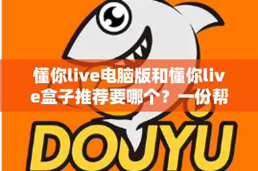懂你live电脑版和懂你live盒子推荐要哪个？一份帮你做决定的全指南