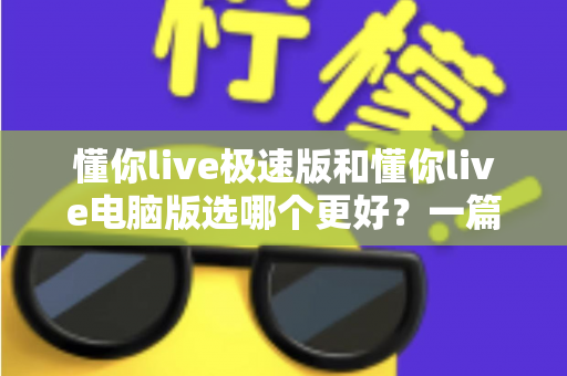 懂你live极速版和懂你live电脑版选哪个更好?一篇看懂两大版本差异的全攻略 懂你live极速版和懂你live电脑版选哪个更好?一篇看懂两大版本差异的全攻略