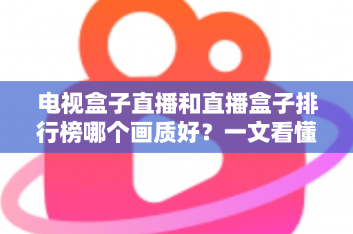 电视盒子直播和直播盒子排行榜哪个画质好？一文看懂选购核心，轻松享受高清大屏体验