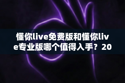 懂你live免费版和懂你live专业版哪个值得入手？2025最新深度测评与选购指南