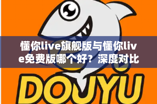 懂你live旗舰版与懂你live免费版哪个好？深度对比评测帮你选对版本，学习效率翻倍