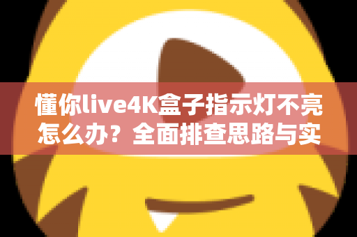 懂你live4K盒子指示灯不亮怎么办？全面排查思路与实用解决方法大汇总