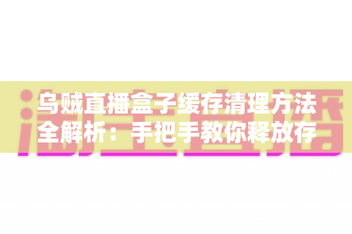 乌贼直播盒子缓存清理方法全解析:手把手教你释放存储空间、告别卡顿、提升直播观看流畅度 乌贼直播盒子缓存清理方法全解析:手把手教你释放存储空间、告别卡顿、提升直播观看流畅度