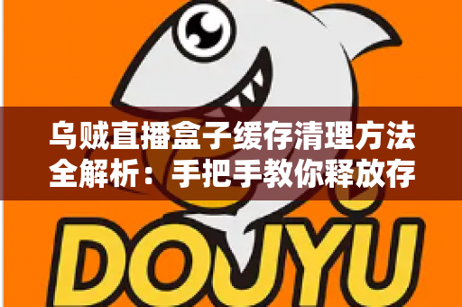 乌贼直播盒子缓存清理方法全解析：手把手教你释放存储空间、告别卡顿、提升直播观看流畅度